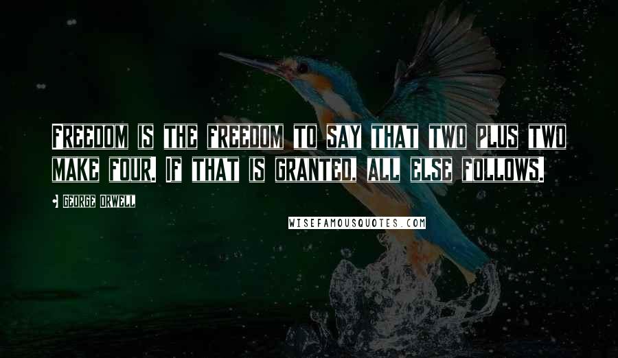 George Orwell Quotes: Freedom is the freedom to say that two plus two make four. If that is granted, all else follows.