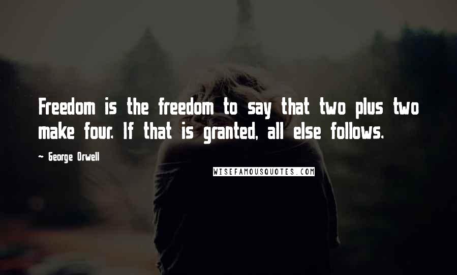 George Orwell Quotes: Freedom is the freedom to say that two plus two make four. If that is granted, all else follows.
