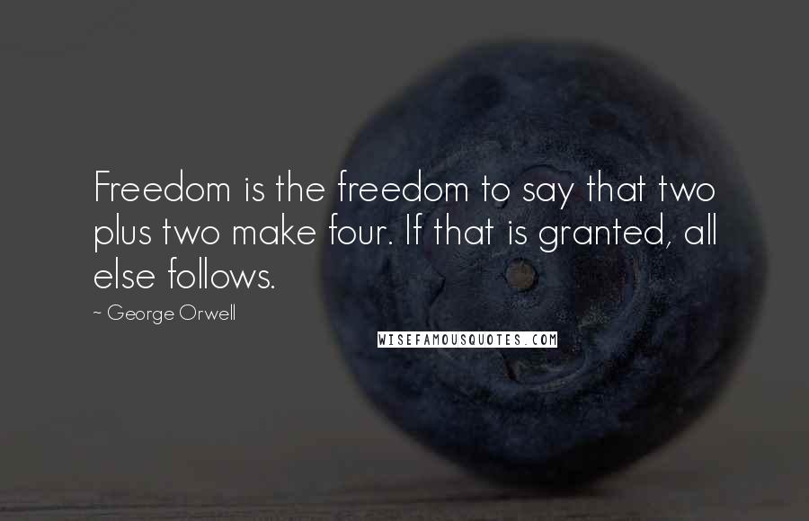 George Orwell Quotes: Freedom is the freedom to say that two plus two make four. If that is granted, all else follows.