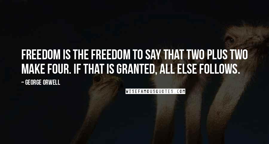 George Orwell Quotes: Freedom is the freedom to say that two plus two make four. If that is granted, all else follows.