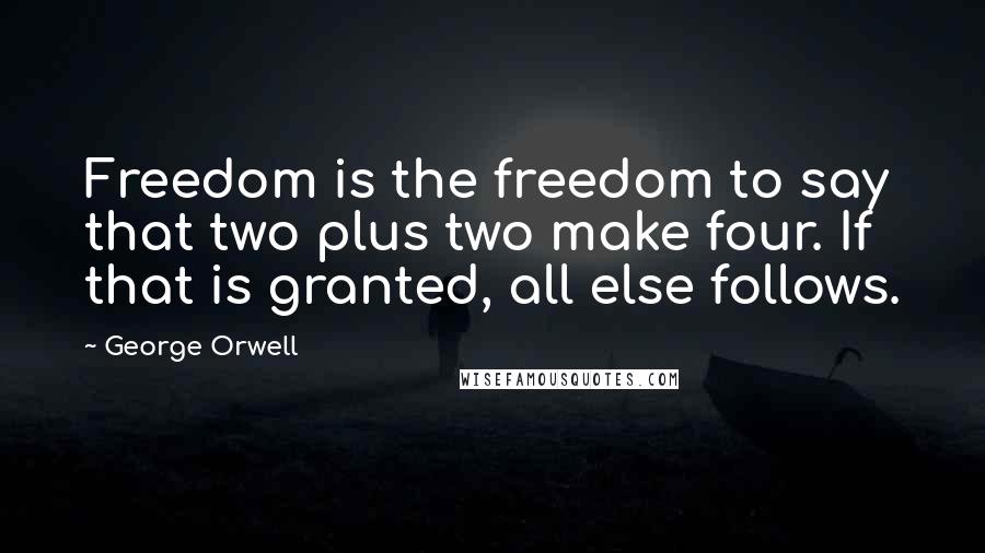 George Orwell Quotes: Freedom is the freedom to say that two plus two make four. If that is granted, all else follows.