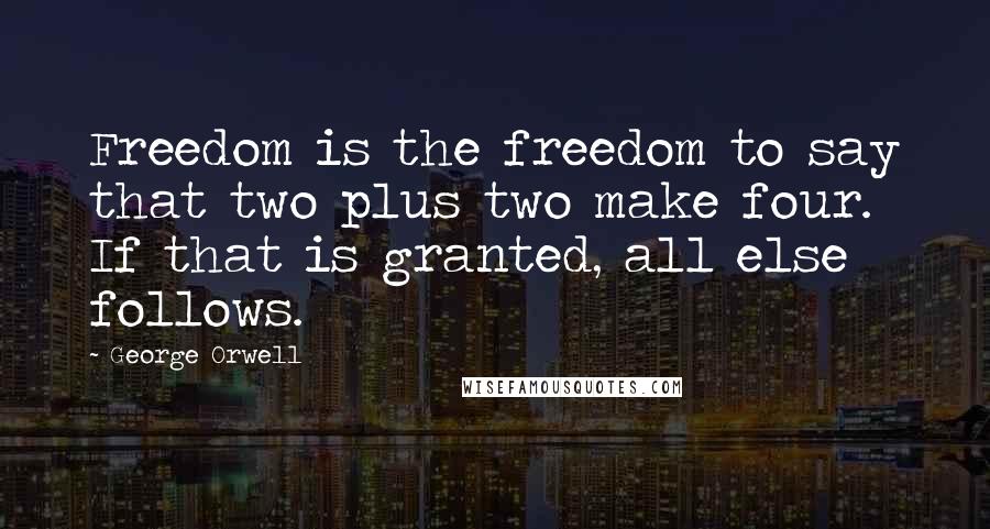 George Orwell Quotes: Freedom is the freedom to say that two plus two make four. If that is granted, all else follows.