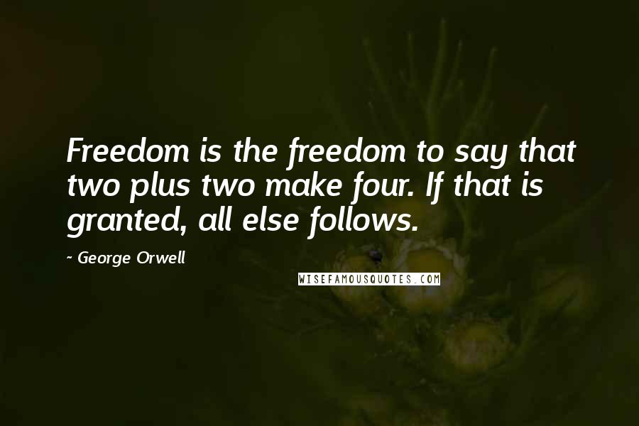 George Orwell Quotes: Freedom is the freedom to say that two plus two make four. If that is granted, all else follows.