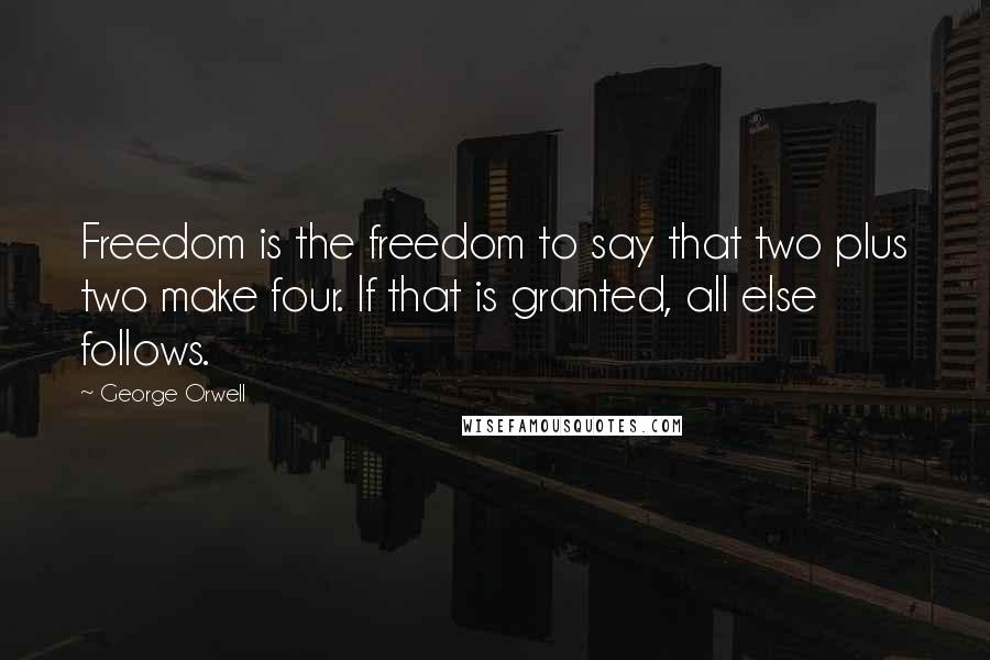George Orwell Quotes: Freedom is the freedom to say that two plus two make four. If that is granted, all else follows.