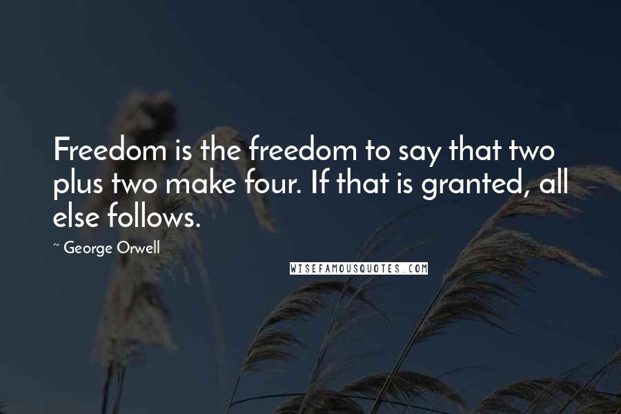 George Orwell Quotes: Freedom is the freedom to say that two plus two make four. If that is granted, all else follows.