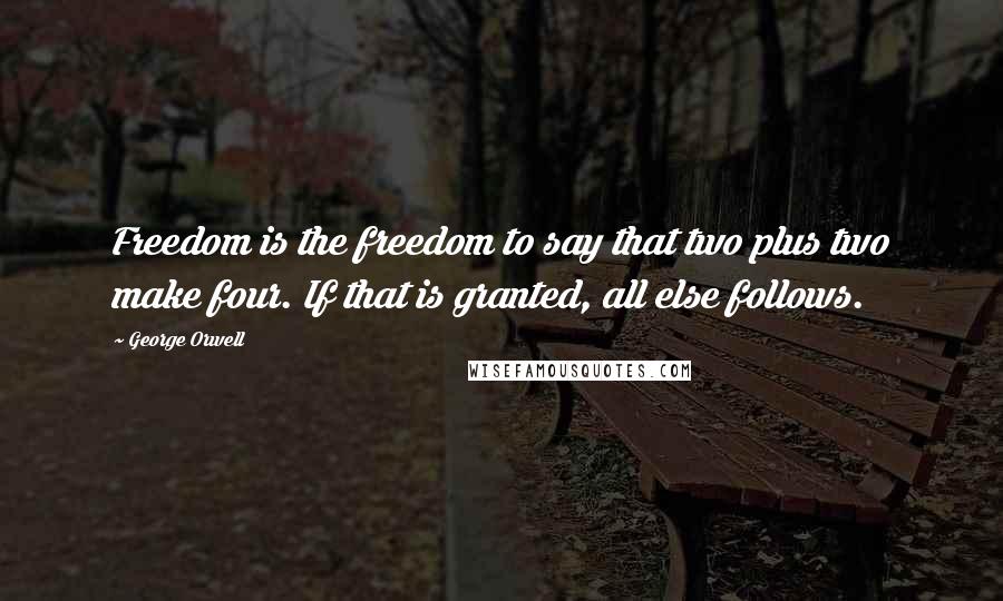 George Orwell Quotes: Freedom is the freedom to say that two plus two make four. If that is granted, all else follows.