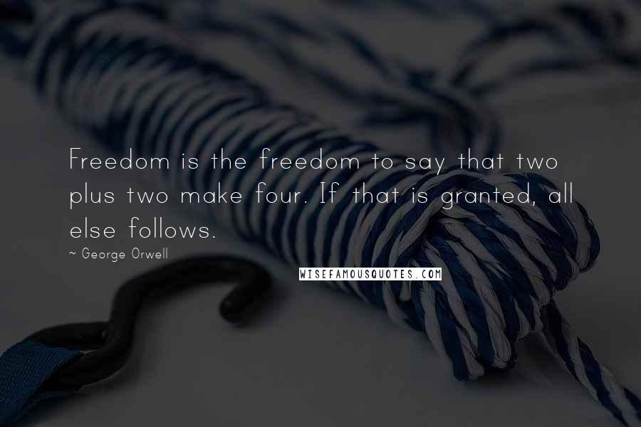 George Orwell Quotes: Freedom is the freedom to say that two plus two make four. If that is granted, all else follows.