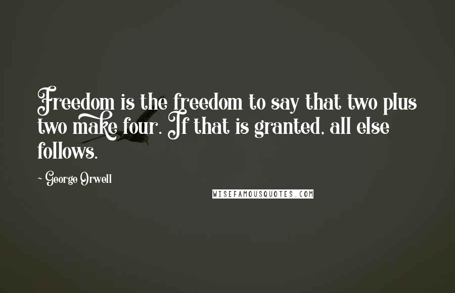 George Orwell Quotes: Freedom is the freedom to say that two plus two make four. If that is granted, all else follows.