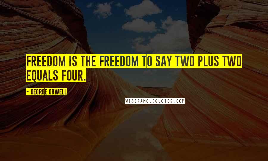 George Orwell Quotes: Freedom is the freedom to say two plus two equals four.