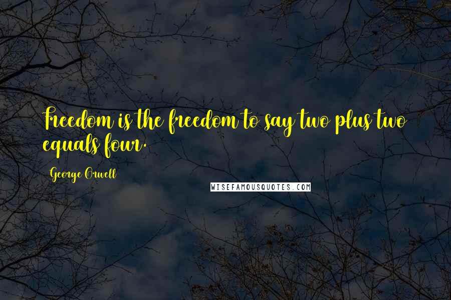 George Orwell Quotes: Freedom is the freedom to say two plus two equals four.