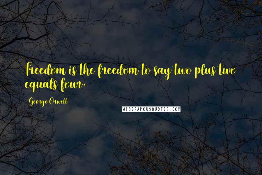 George Orwell Quotes: Freedom is the freedom to say two plus two equals four.