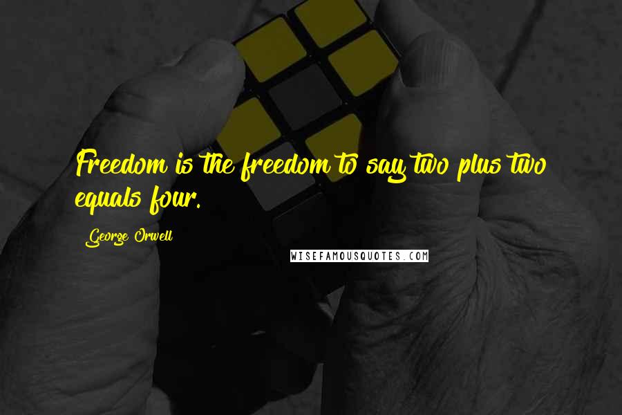 George Orwell Quotes: Freedom is the freedom to say two plus two equals four.