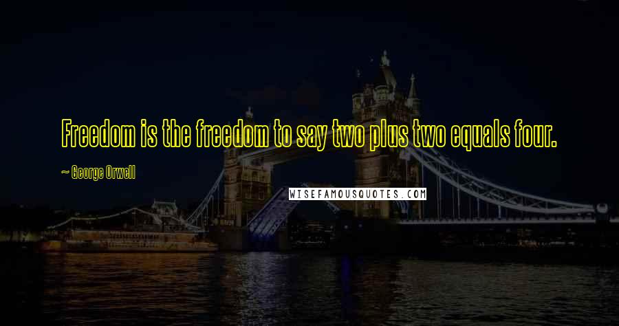 George Orwell Quotes: Freedom is the freedom to say two plus two equals four.