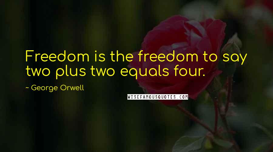 George Orwell Quotes: Freedom is the freedom to say two plus two equals four.