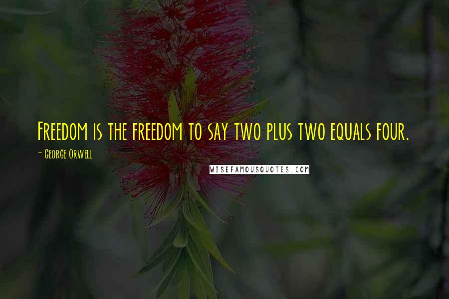 George Orwell Quotes: Freedom is the freedom to say two plus two equals four.