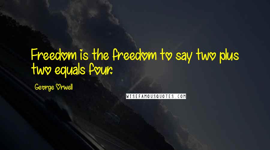 George Orwell Quotes: Freedom is the freedom to say two plus two equals four.