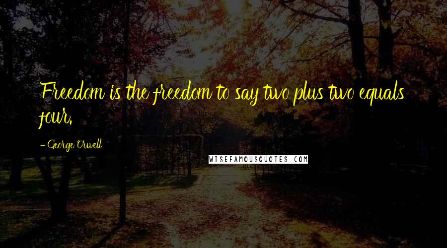 George Orwell Quotes: Freedom is the freedom to say two plus two equals four.