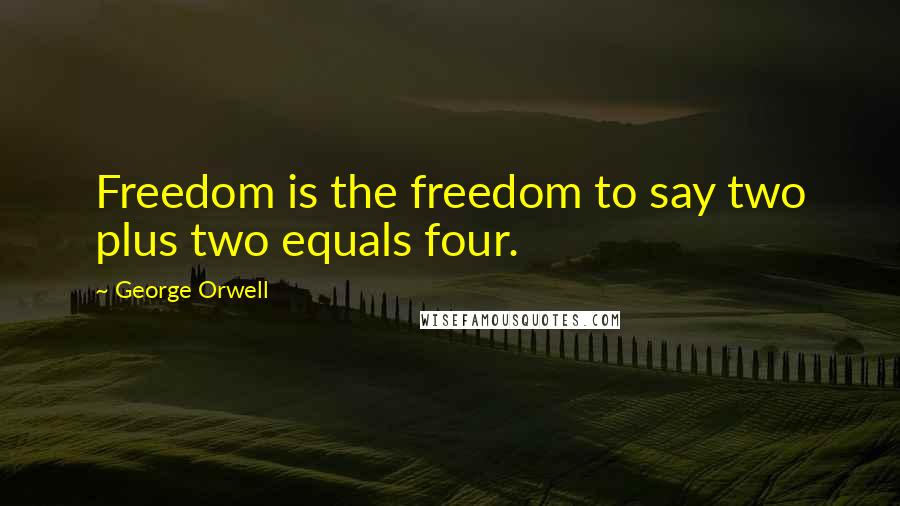 George Orwell Quotes: Freedom is the freedom to say two plus two equals four.