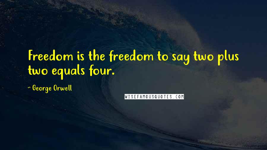 George Orwell Quotes: Freedom is the freedom to say two plus two equals four.