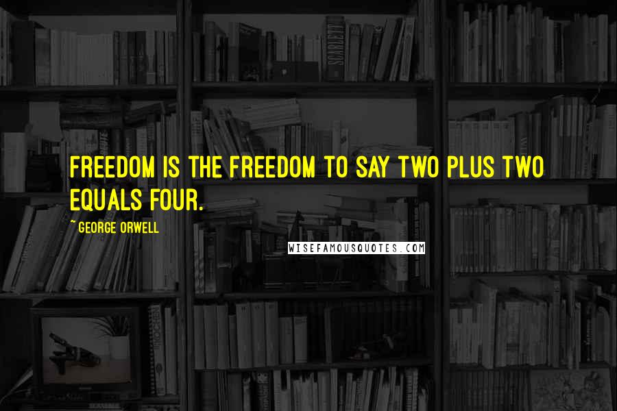 George Orwell Quotes: Freedom is the freedom to say two plus two equals four.