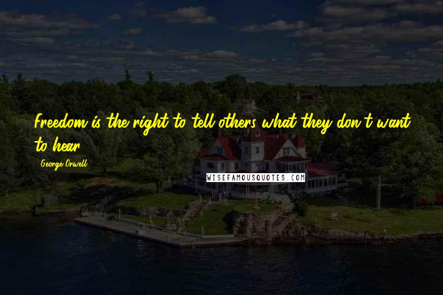 George Orwell Quotes: Freedom is the right to tell others what they don't want to hear.