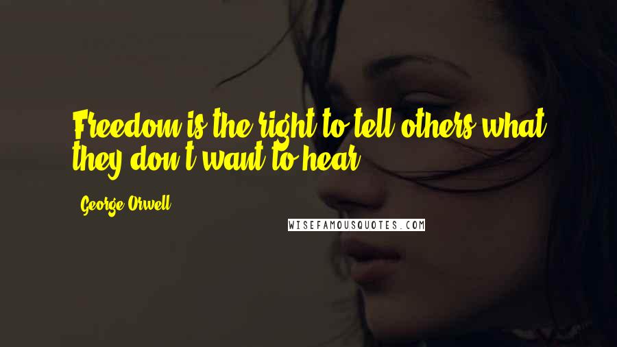 George Orwell Quotes: Freedom is the right to tell others what they don't want to hear.