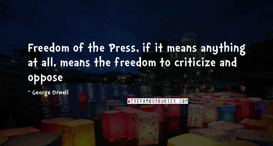 George Orwell Quotes: Freedom of the Press, if it means anything at all, means the freedom to criticize and oppose