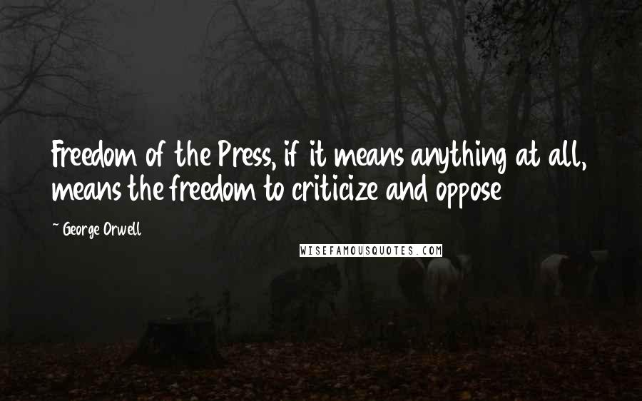 George Orwell Quotes: Freedom of the Press, if it means anything at all, means the freedom to criticize and oppose