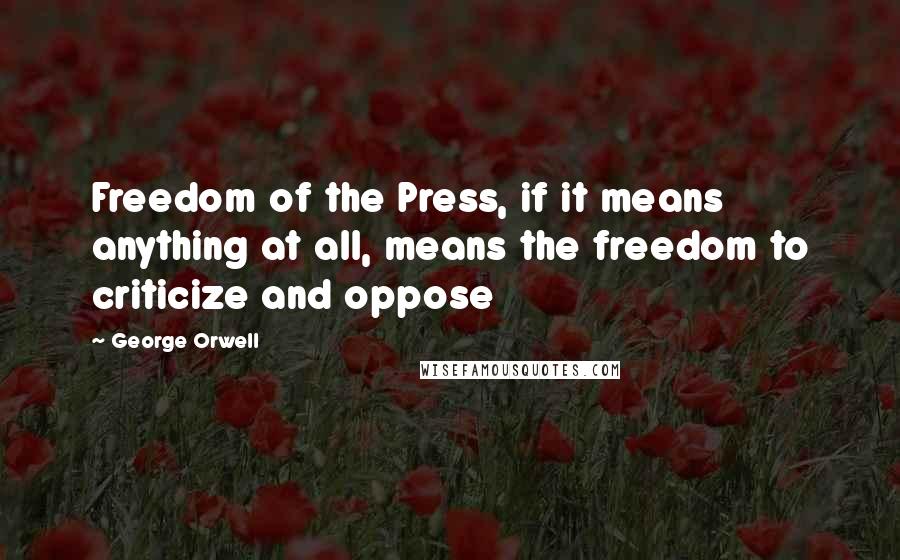 George Orwell Quotes: Freedom of the Press, if it means anything at all, means the freedom to criticize and oppose