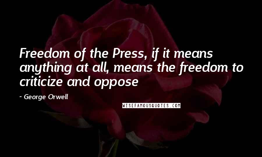 George Orwell Quotes: Freedom of the Press, if it means anything at all, means the freedom to criticize and oppose