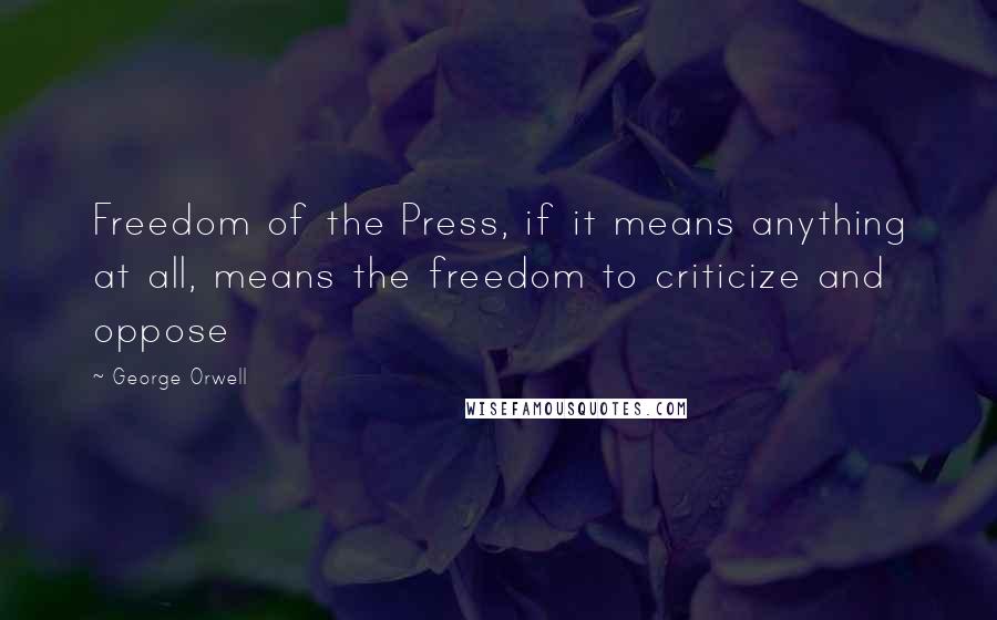 George Orwell Quotes: Freedom of the Press, if it means anything at all, means the freedom to criticize and oppose