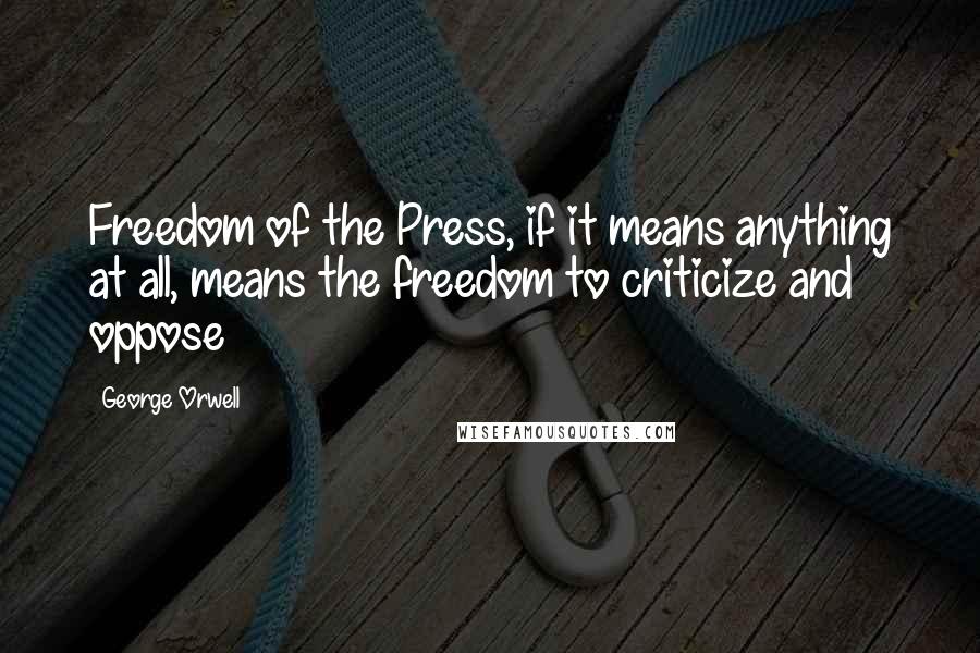 George Orwell Quotes: Freedom of the Press, if it means anything at all, means the freedom to criticize and oppose