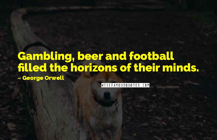 George Orwell Quotes: Gambling, beer and football filled the horizons of their minds.