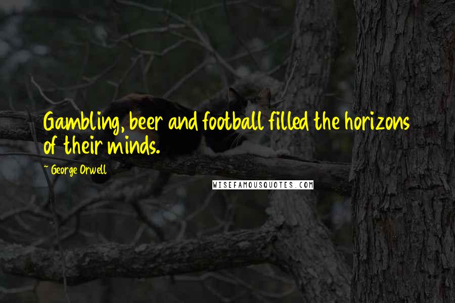 George Orwell Quotes: Gambling, beer and football filled the horizons of their minds.