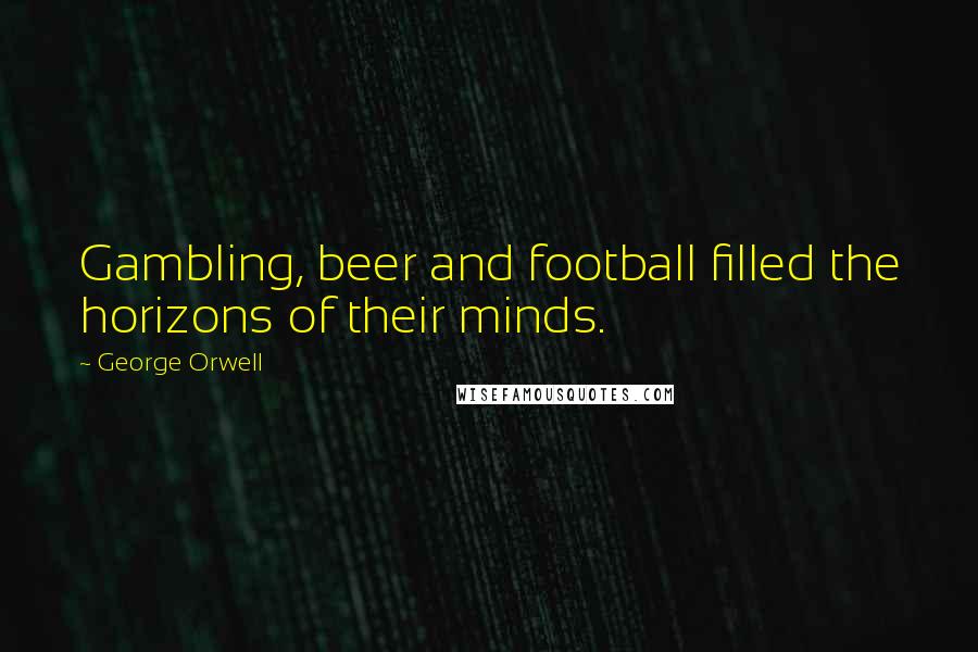 George Orwell Quotes: Gambling, beer and football filled the horizons of their minds.