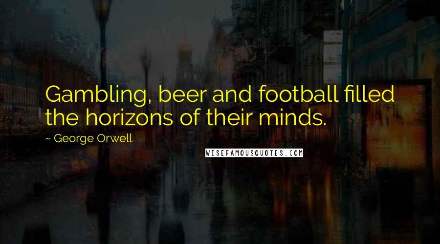 George Orwell Quotes: Gambling, beer and football filled the horizons of their minds.