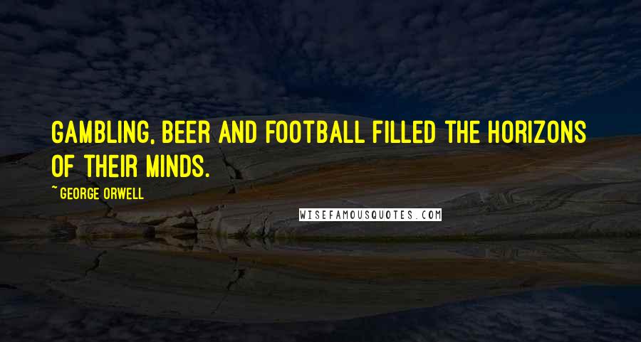 George Orwell Quotes: Gambling, beer and football filled the horizons of their minds.