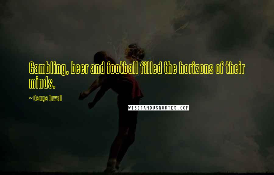 George Orwell Quotes: Gambling, beer and football filled the horizons of their minds.