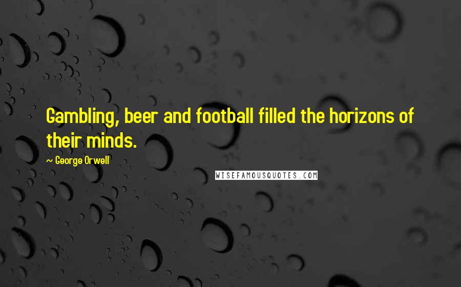 George Orwell Quotes: Gambling, beer and football filled the horizons of their minds.