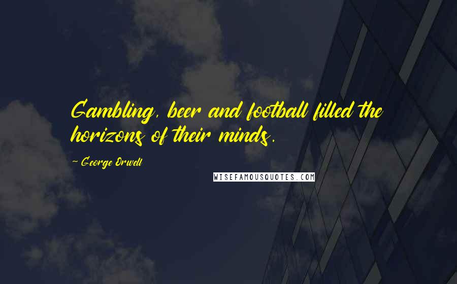 George Orwell Quotes: Gambling, beer and football filled the horizons of their minds.