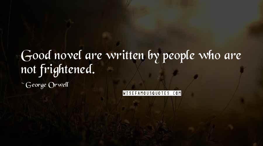 George Orwell Quotes: Good novel are written by people who are not frightened.
