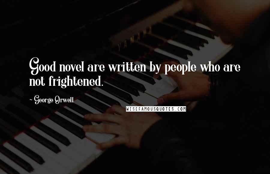 George Orwell Quotes: Good novel are written by people who are not frightened.