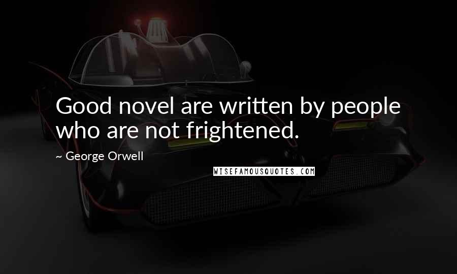 George Orwell Quotes: Good novel are written by people who are not frightened.