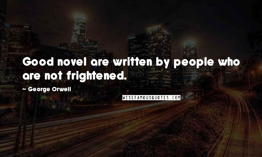 George Orwell Quotes: Good novel are written by people who are not frightened.
