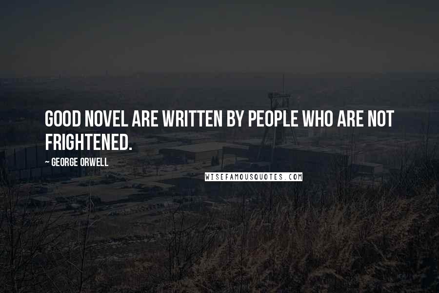 George Orwell Quotes: Good novel are written by people who are not frightened.