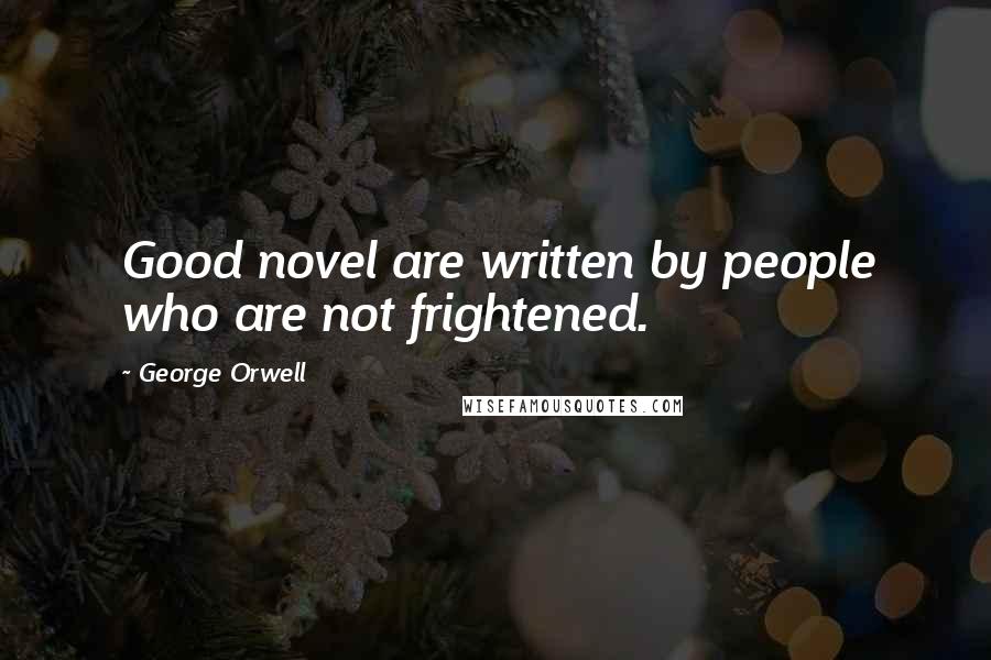 George Orwell Quotes: Good novel are written by people who are not frightened.