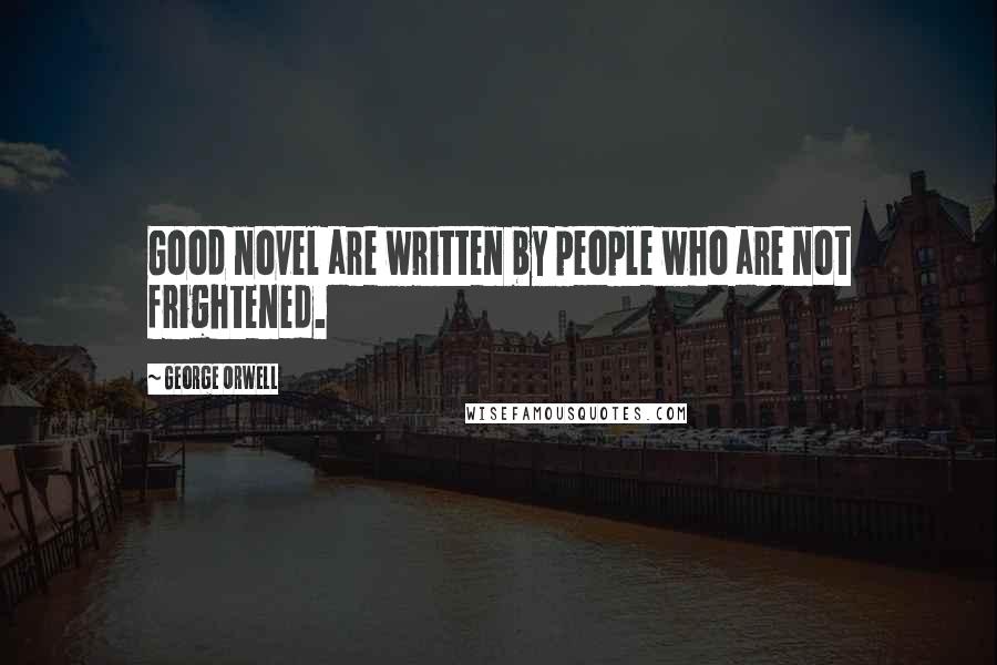 George Orwell Quotes: Good novel are written by people who are not frightened.