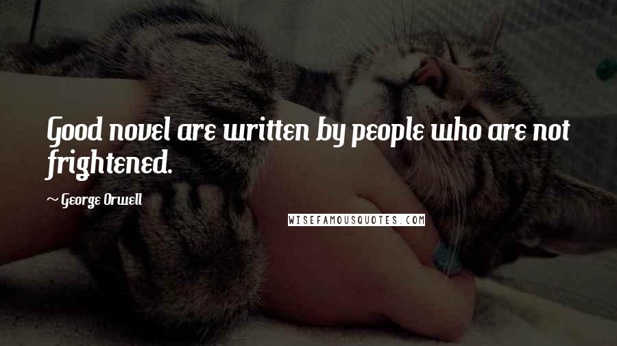 George Orwell Quotes: Good novel are written by people who are not frightened.