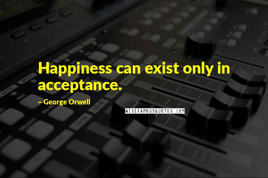 George Orwell Quotes: Happiness can exist only in acceptance.