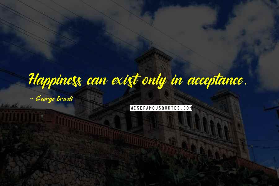 George Orwell Quotes: Happiness can exist only in acceptance.